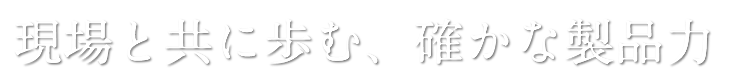 現場と共に歩む、確かな製品力