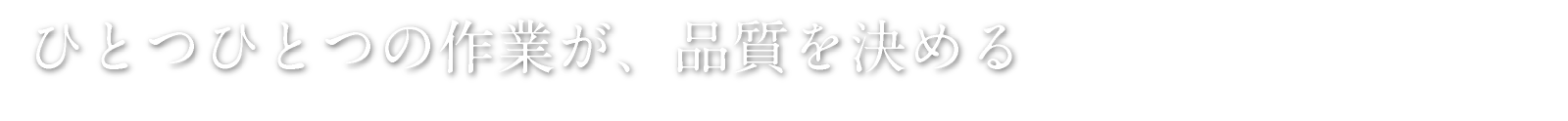 ひとつひとつの作業が、品質を決める